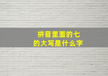 拼音里面的七的大写是什么字