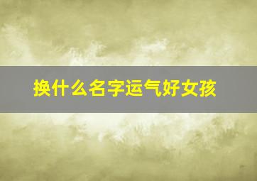 换什么名字运气好女孩