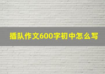 插队作文600字初中怎么写