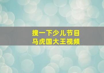 搜一下少儿节目马虎国大王视频