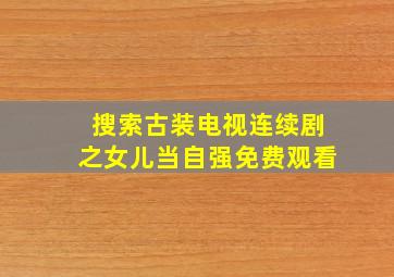 搜索古装电视连续剧之女儿当自强免费观看