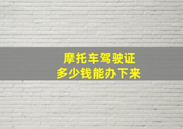 摩托车驾驶证多少钱能办下来