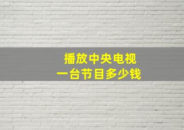 播放中央电视一台节目多少钱