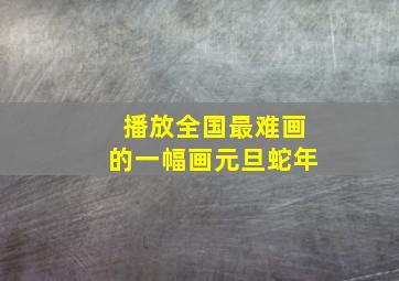 播放全国最难画的一幅画元旦蛇年