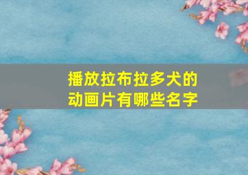 播放拉布拉多犬的动画片有哪些名字