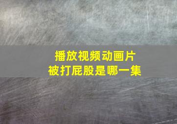 播放视频动画片被打屁股是哪一集