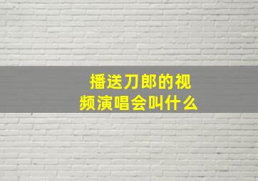 播送刀郎的视频演唱会叫什么