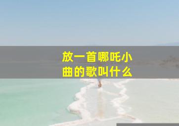 放一首哪吒小曲的歌叫什么