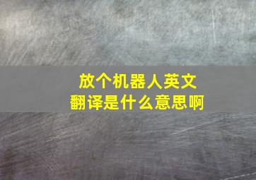 放个机器人英文翻译是什么意思啊