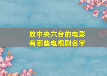 放中央六台的电影有哪些电视剧名字