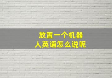 放置一个机器人英语怎么说呢