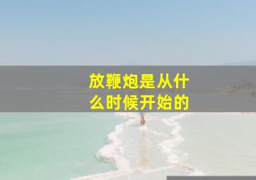 放鞭炮是从什么时候开始的