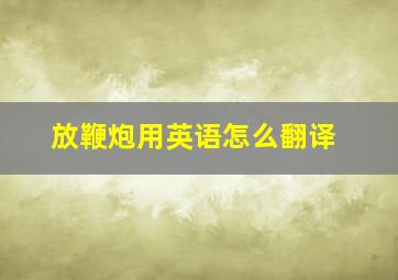 放鞭炮用英语怎么翻译