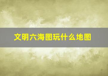 文明六海图玩什么地图