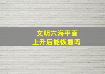 文明六海平面上升后能恢复吗