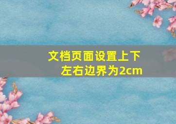 文档页面设置上下左右边界为2cm