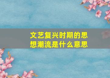 文艺复兴时期的思想潮流是什么意思