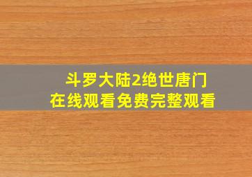 斗罗大陆2绝世唐门在线观看免费完整观看