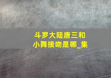 斗罗大陆唐三和小舞接吻是哪_集