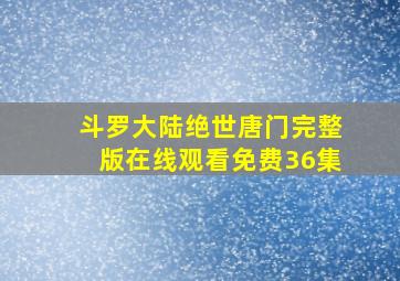 斗罗大陆绝世唐门完整版在线观看免费36集