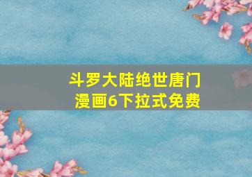 斗罗大陆绝世唐门漫画6下拉式免费