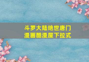 斗罗大陆绝世唐门漫画酷漫屋下拉式