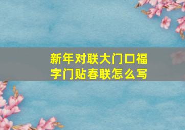 新年对联大门口福字门贴春联怎么写