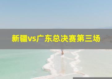 新疆vs广东总决赛第三场