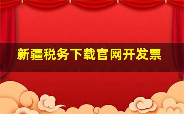 新疆税务下载官网开发票