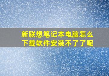 新联想笔记本电脑怎么下载软件安装不了了呢