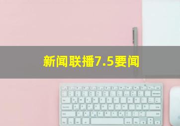 新闻联播7.5要闻