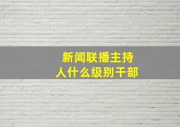 新闻联播主持人什么级别干部