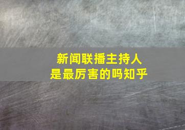 新闻联播主持人是最厉害的吗知乎