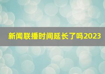 新闻联播时间延长了吗2023