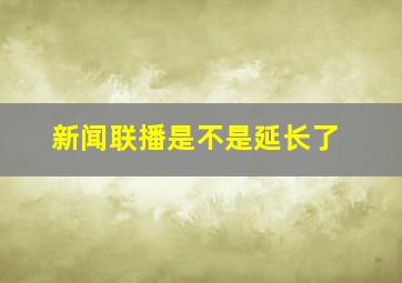 新闻联播是不是延长了