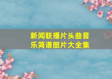 新闻联播片头曲音乐简谱图片大全集