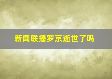 新闻联播罗京逝世了吗