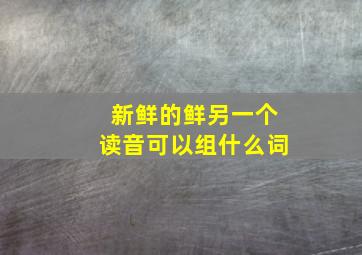 新鲜的鲜另一个读音可以组什么词