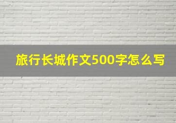 旅行长城作文500字怎么写