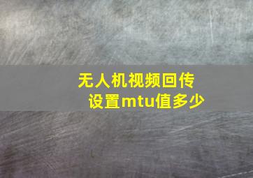 无人机视频回传设置mtu值多少