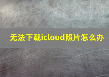 无法下载icloud照片怎么办