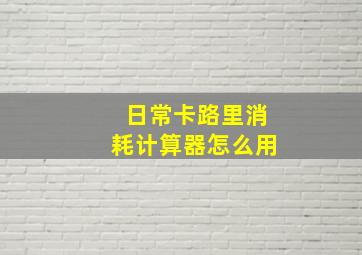 日常卡路里消耗计算器怎么用