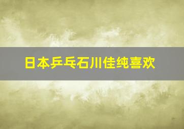 日本乒乓石川佳纯喜欢