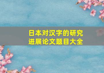 日本对汉字的研究进展论文题目大全