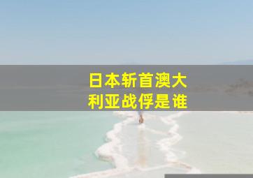 日本斩首澳大利亚战俘是谁