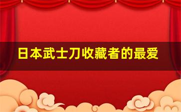 日本武士刀收藏者的最爱