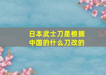 日本武士刀是根据中国的什么刀改的