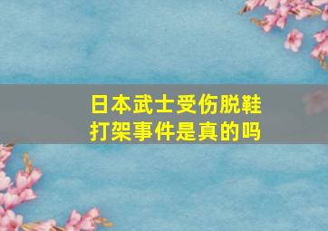 日本武士受伤脱鞋打架事件是真的吗