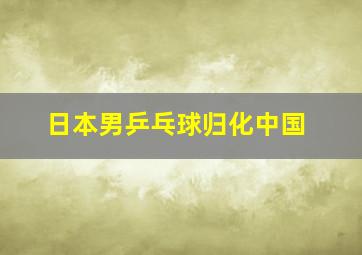 日本男乒乓球归化中国