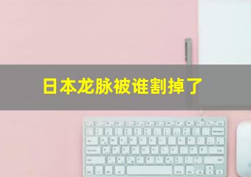 日本龙脉被谁割掉了